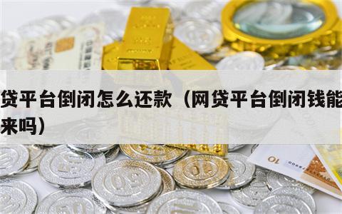 网贷平台倒闭怎么还款（网贷平台倒闭钱能追回来吗）