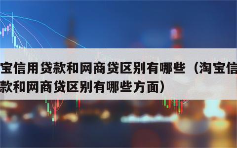 淘宝信用贷款和网商贷区别有哪些（淘宝信用贷款和网商贷区别有哪些方面）