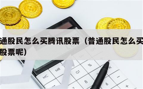 普通股民怎么买腾讯股票（普通股民怎么买腾讯股票呢）