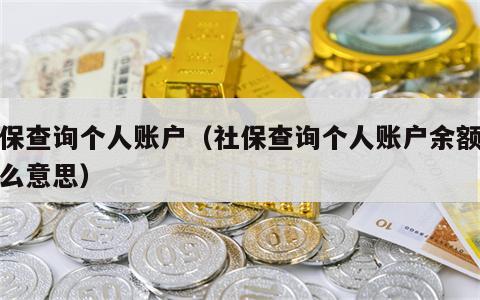 社保查询个人账户（社保查询个人账户余额是什么意思）