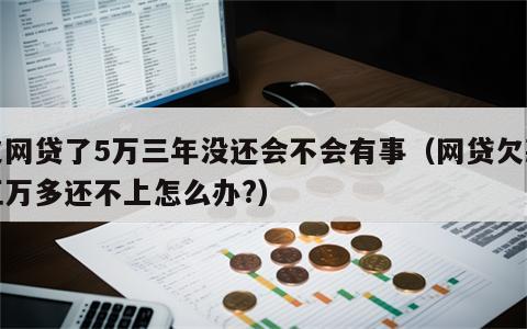 欠网贷了5万三年没还会不会有事（网贷欠款五万多还不上怎么办?）