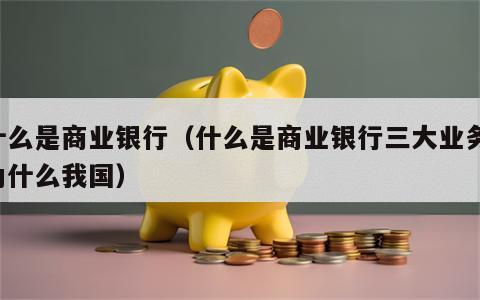 什么是商业银行（什么是商业银行三大业务,为什么我国）