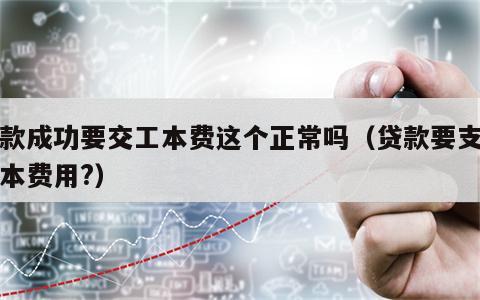 贷款成功要交工本费这个正常吗（贷款要支付工本费用?）