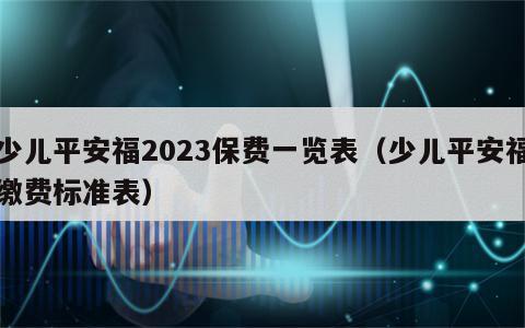 少儿平安福2023保费一览表（少儿平安福缴费标准表）