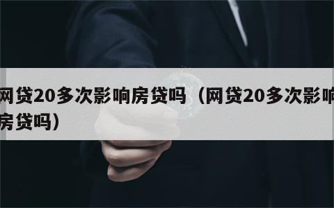 网贷20多次影响房贷吗（网贷20多次影响房贷吗）