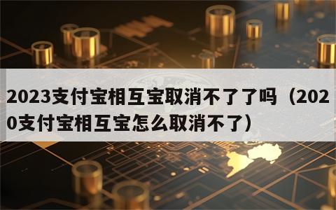 2023支付宝相互宝取消不了了吗（2020支付宝相互宝怎么取消不了）