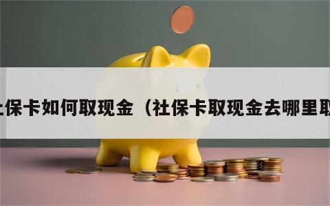 社保卡如何取现金（社保卡取现金去哪里取）