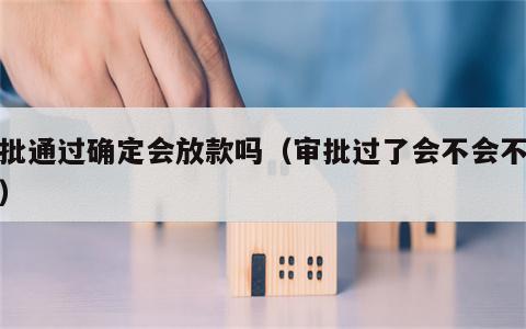 审批通过确定会放款吗（审批过了会不会不放款）