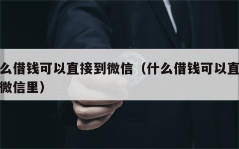 什么借钱可以直接到微信（什么借钱可以直接到微信里）