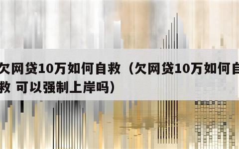 欠网贷10万如何自救（欠网贷10万如何自救 可以强制上岸吗）