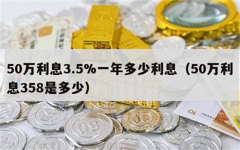 50万利息3.5%一年多少利息（50万利息358是多少）