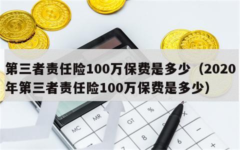 第三者责任险100万保费是多少（2020年第三者责任险100万保费是多少）