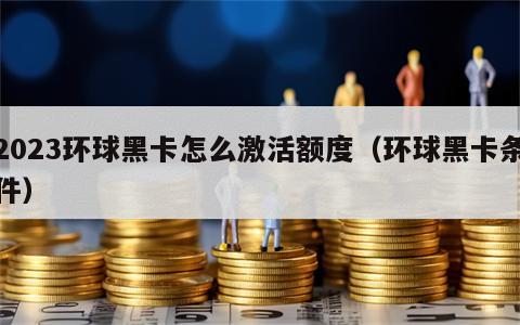 2023环球黑卡怎么激活额度（环球黑卡条件）