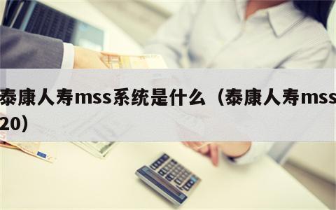 泰康人寿mss系统是什么（泰康人寿mss20）