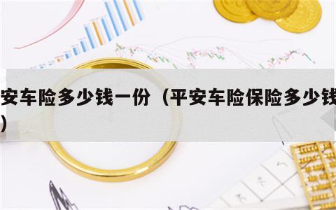 平安车险多少钱一份（平安车险保险多少钱一年）