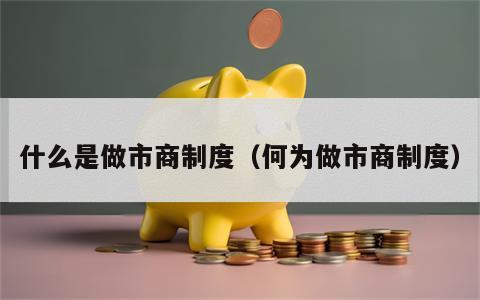 什么是做市商制度（何为做市商制度）