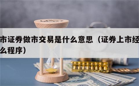 上市证券做市交易是什么意思（证券上市经过什么程序）