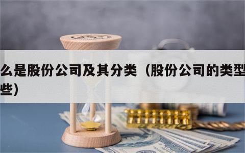 什么是股份公司及其分类（股份公司的类型有哪些）