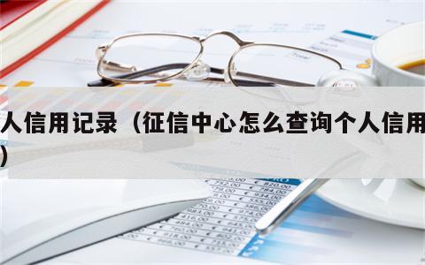 个人信用记录（征信中心怎么查询个人信用记录）