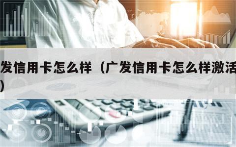 广发信用卡怎么样（广发信用卡怎么样激活使用）