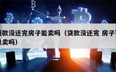 贷款没还完房子能卖吗（贷款没还完 房子可以卖吗）