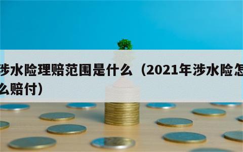 涉水险理赔范围是什么（2021年涉水险怎么赔付）