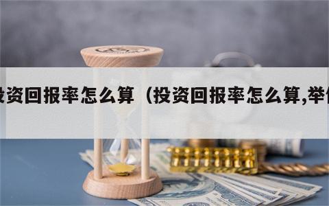 投资回报率怎么算（投资回报率怎么算,举例）