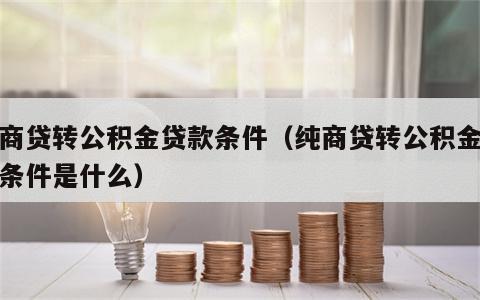 纯商贷转公积金贷款条件（纯商贷转公积金贷款条件是什么）