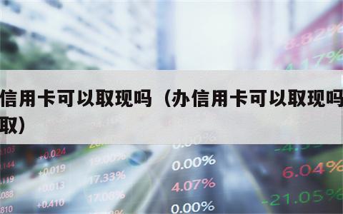 办信用卡可以取现吗（办信用卡可以取现吗怎么取）