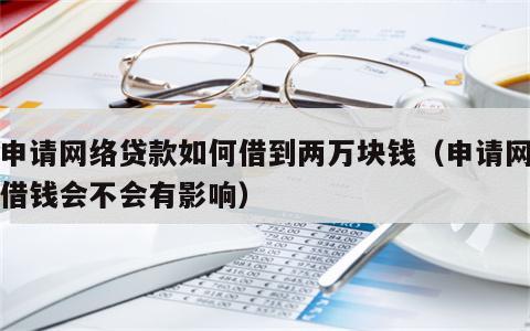 不申请网络贷款如何借到两万块钱（申请网贷不借钱会不会有影响）