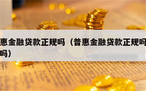 普惠金融贷款正规吗（普惠金融贷款正规吗可靠吗）