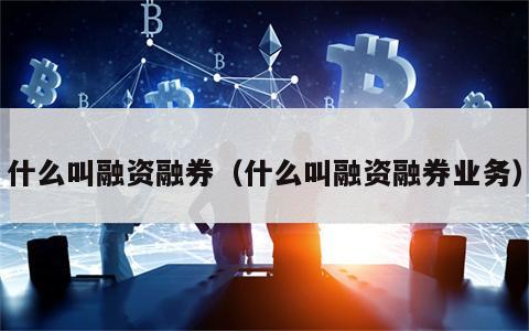 什么叫融资融券（什么叫融资融券业务）