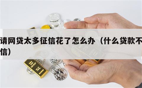 申请网贷太多征信花了怎么办（什么贷款不看征信）