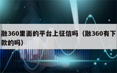 融360里面的平台上征信吗（融360有下款的吗）