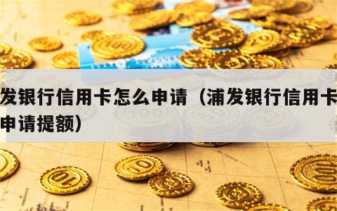 浦发银行信用卡怎么申请（浦发银行信用卡怎么申请提额）