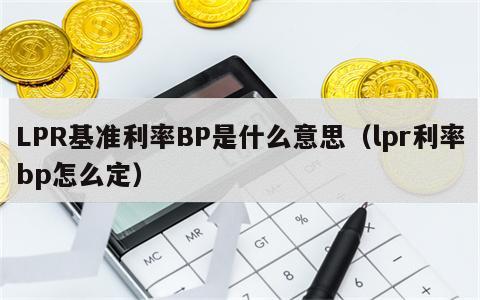 LPR基准利率BP是什么意思（lpr利率bp怎么定）