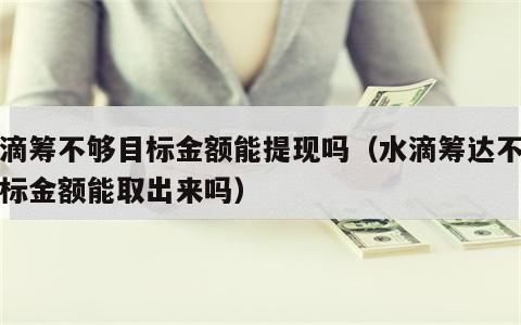 水滴筹不够目标金额能提现吗（水滴筹达不到目标金额能取出来吗）