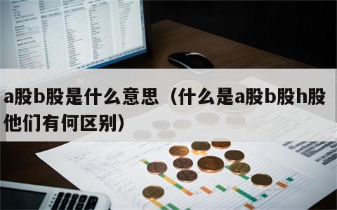 a股b股是什么意思（什么是a股b股h股 他们有何区别）