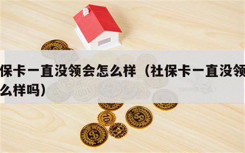 社保卡一直没领会怎么样（社保卡一直没领会怎么样吗）