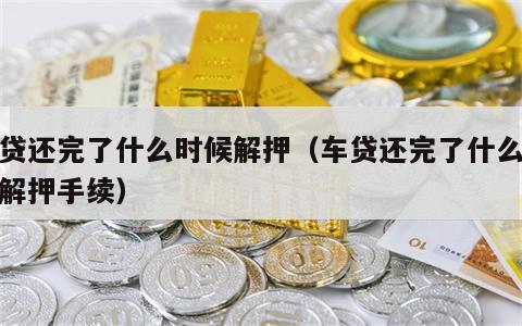 车贷还完了什么时候解押（车贷还完了什么时候解押手续）