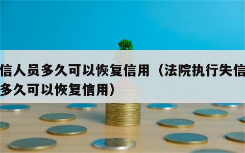 失信人员多久可以恢复信用（法院执行失信人员多久可以恢复信用）