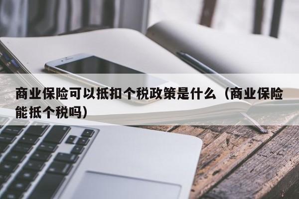 商业保险可以抵扣个税政策是什么（商业保险能抵个税吗）