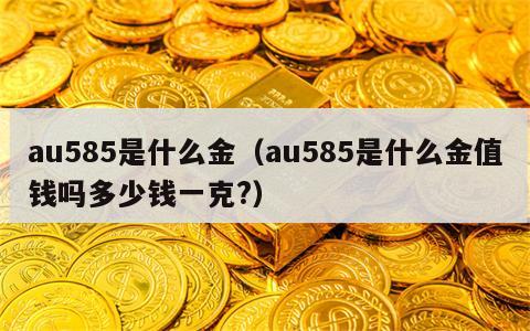 au585是什么金（au585是什么金值钱吗多少钱一克?）