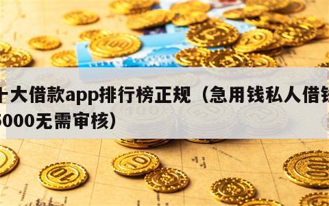 十大借款app排行榜正规（急用钱私人借钱5000无需审核）