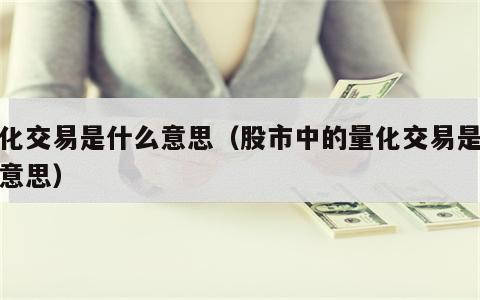 量化交易是什么意思（股市中的量化交易是什么意思）