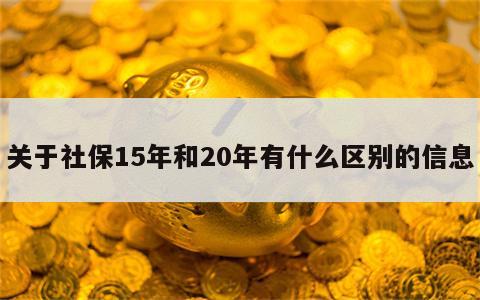 关于社保15年和20年有什么区别的信息