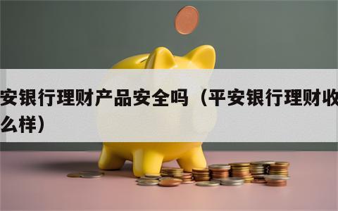 平安银行理财产品安全吗（平安银行理财收益怎么样）