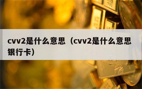 cvv2是什么意思（cvv2是什么意思 银行卡）