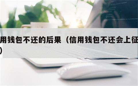 信用钱包不还的后果（信用钱包不还会上征信吗）