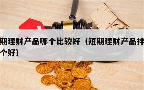 短期理财产品哪个比较好（短期理财产品排行哪个好）